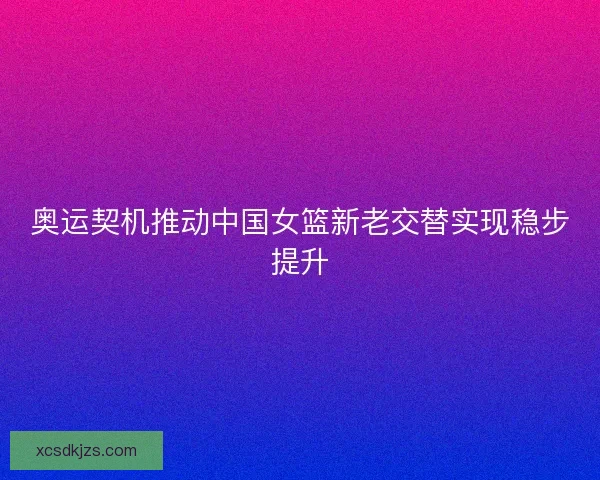 奥运契机推动中国女篮新老交替实现稳步提升