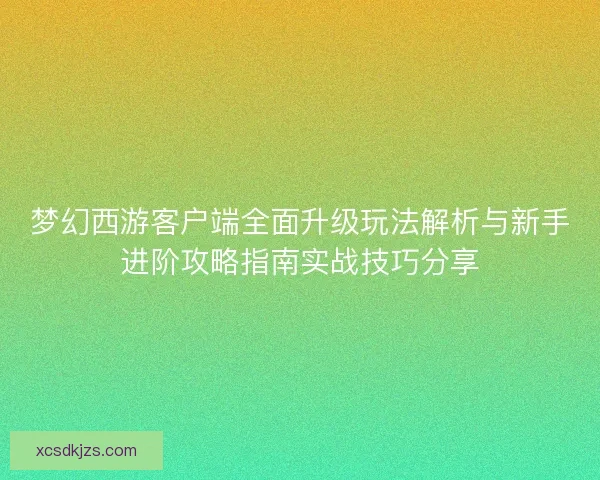 梦幻西游客户端全面升级玩法解析与新手进阶攻略指南实战技巧分享