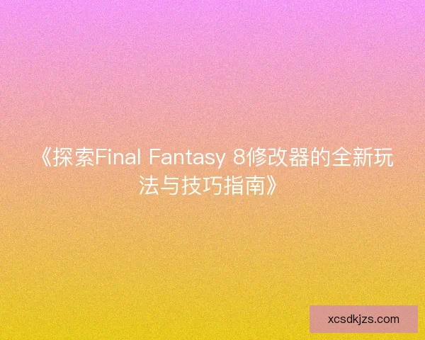 《探索Final Fantasy 8修改器的全新玩法与技巧指南》