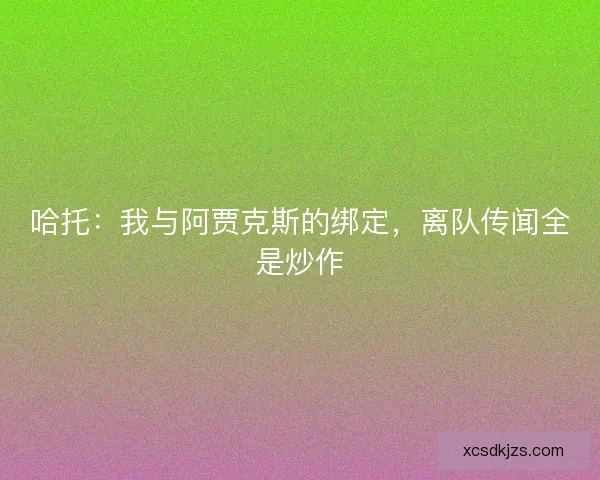 哈托：我与阿贾克斯的绑定，离队传闻全是炒作