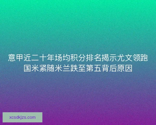 意甲近二十年场均积分排名揭示尤文领跑国米紧随米兰跌至第五背后原因 意甲近二十年场均积分排名揭示尤文领跑国米紧随米兰跌至第五背后原因