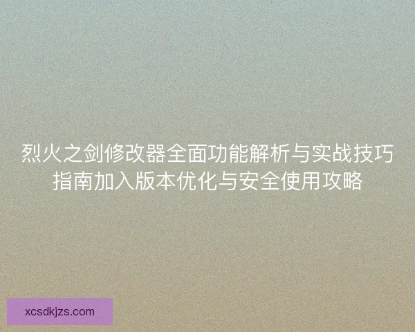 烈火之剑修改器全面功能解析与实战技巧指南加入版本优化与安全使用攻略