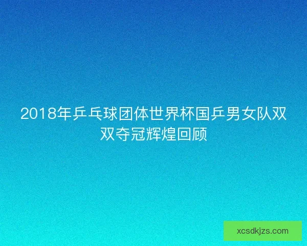 2018年乒乓球团体世界杯国乒男女队双双夺冠辉煌回顾 2018年乒乓球团体世界杯国乒男女队双双夺冠辉煌回顾