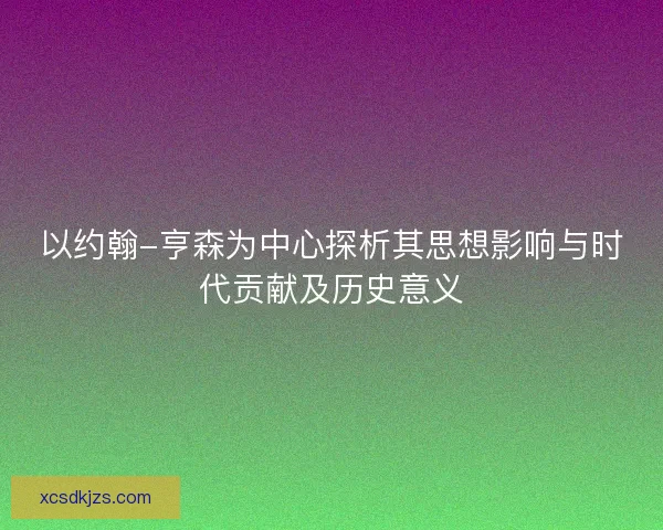 以约翰-亨森为中心探析其思想影响与时代贡献及历史意义 以约翰-亨森为中心探析其思想影响与时代贡献及历史意义