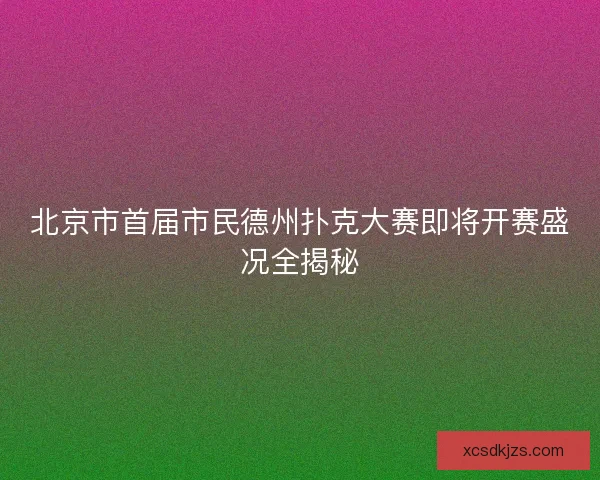 北京市首届市民德州扑克大赛即将开赛盛况全揭秘