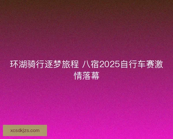 环湖骑行逐梦旅程 八宿2025自行车赛激情落幕