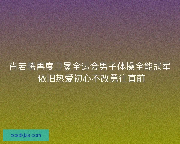 肖若腾再度卫冕全运会男子体操全能冠军 依旧热爱初心不改勇往直前 肖若腾再度卫冕全运会男子体操全能冠军 依旧热爱初心不改勇往直前