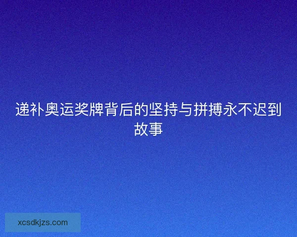 递补奥运奖牌背后的坚持与拼搏永不迟到故事 递补奥运奖牌背后的坚持与拼搏永不迟到故事