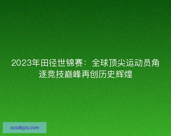 2023年田径世锦赛:全球顶尖运动员角逐竞技巅峰再创历史辉煌 2023年田径世锦赛:全球顶尖运动员角逐竞技巅峰再创历史辉煌