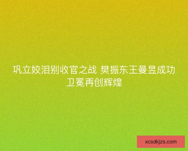 巩立姣泪别收官之战 樊振东王曼昱成功卫冕再创辉煌
