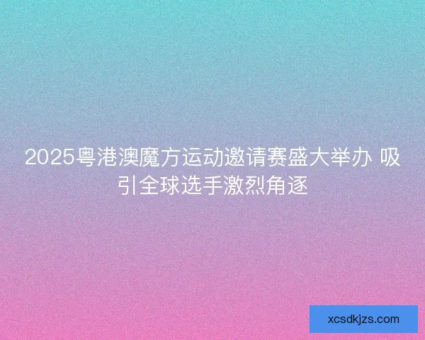 2025粤港澳魔方运动邀请赛盛大举办 吸引全球选手激烈角逐 2025粤港澳魔方运动邀请赛盛大举办 吸引全球选手激烈角逐