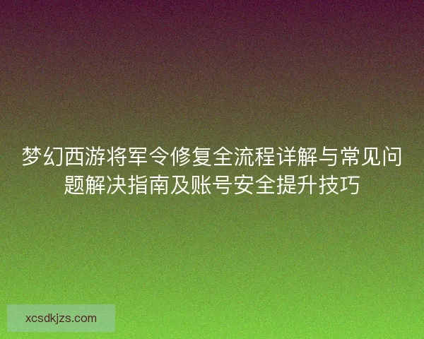 梦幻西游将军令修复全流程详解与常见问题解决指南及账号安全提升技巧
