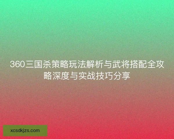 360三国杀策略玩法解析与武将搭配全攻略深度与实战技巧分享 360三国杀策略玩法解析与武将搭配全攻略深度与实战技巧分享