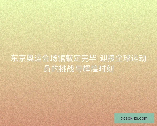 东京奥运会场馆敲定完毕 迎接全球运动员的挑战与辉煌时刻 东京奥运会场馆敲定完毕 迎接全球运动员的挑战与辉煌时刻