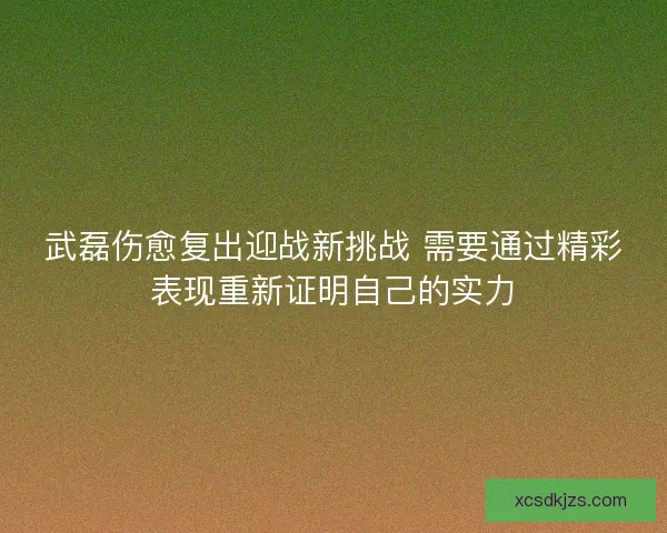 武磊伤愈复出迎战新挑战 需要通过精彩表现重新证明自己的实力