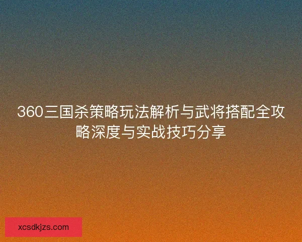 360三国杀策略玩法解析与武将搭配全攻略深度与实战技巧分享 360三国杀策略玩法解析与武将搭配全攻略深度与实战技巧分享