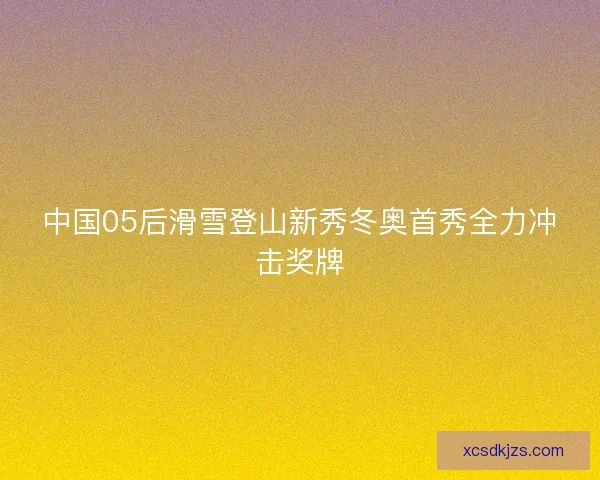 中国05后滑雪登山新秀冬奥首秀全力冲击奖牌