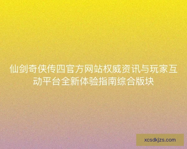 仙剑奇侠传四官方网站权威资讯与玩家互动平台全新体验指南综合版块