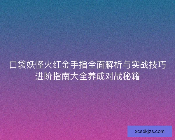 口袋妖怪火红金手指全面解析与实战技巧进阶指南大全养成对战秘籍