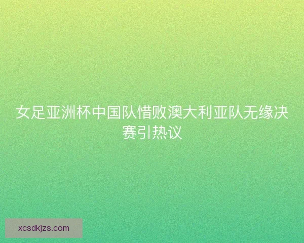 女足亚洲杯中国队惜败澳大利亚队无缘决赛引热议 女足亚洲杯中国队惜败澳大利亚队无缘决赛引热议