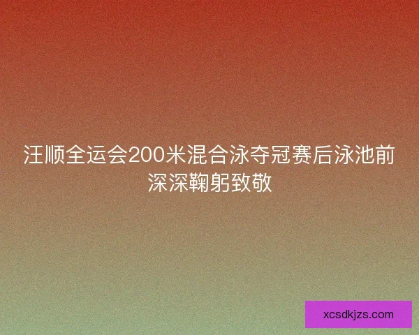 汪顺全运会200米混合泳夺冠赛后泳池前深深鞠躬致敬 汪顺全运会200米混合泳夺冠赛后泳池前深深鞠躬致敬