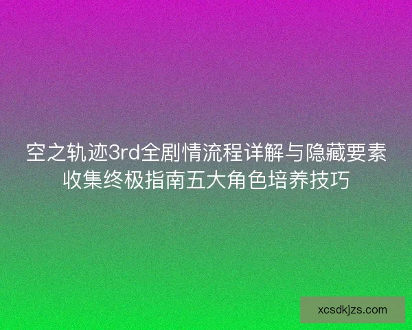 空之轨迹3rd全剧情流程详解与隐藏要素收集终极指南五大角色培养技巧 空之轨迹3rd全剧情流程详解与隐藏要素收集终极指南五大角色培养技巧