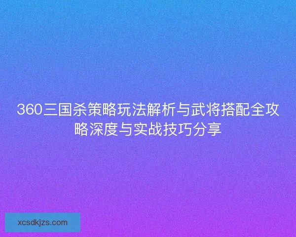 360三国杀策略玩法解析与武将搭配全攻略深度与实战技巧分享 360三国杀策略玩法解析与武将搭配全攻略深度与实战技巧分享