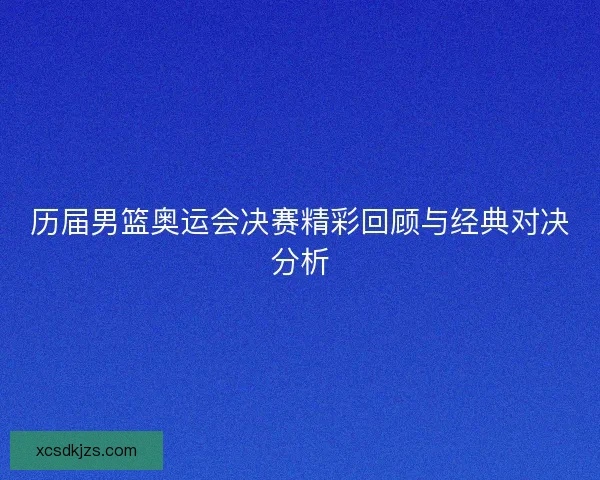 历届男篮奥运会决赛精彩回顾与经典对决分析