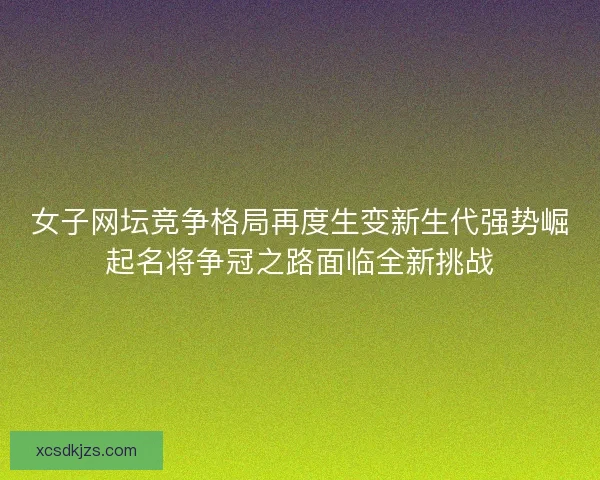 女子网坛竞争格局再度生变新生代强势崛起名将争冠之路面临全新挑战