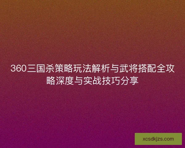 360三国杀策略玩法解析与武将搭配全攻略深度与实战技巧分享