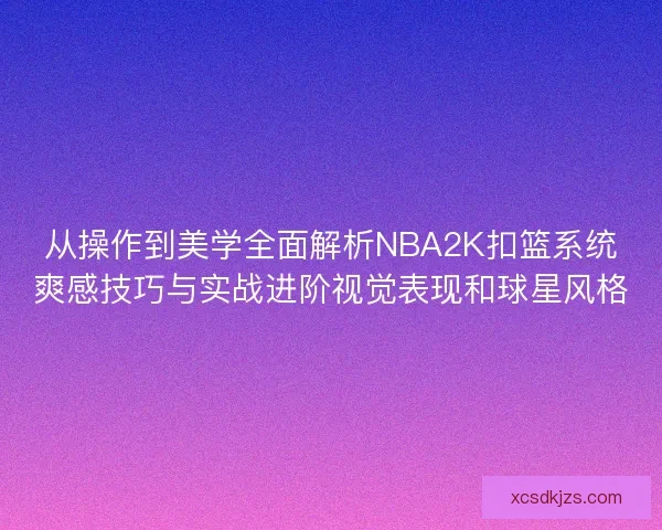 从操作到美学全面解析NBA2K扣篮系统爽感技巧与实战进阶视觉表现和球星风格 从操作到美学全面解析NBA2K扣篮系统爽感技巧与实战进阶视觉表现和球星风格