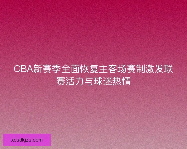 CBA新赛季全面恢复主客场赛制激发联赛活力与球迷热情 CBA新赛季全面恢复主客场赛制激发联赛活力与球迷热情