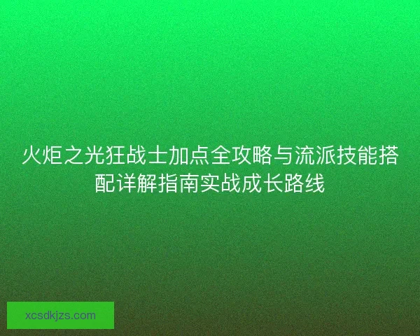 火炬之光狂战士加点全攻略与流派技能搭配详解指南实战成长路线 火炬之光狂战士加点全攻略与流派技能搭配详解指南实战成长路线