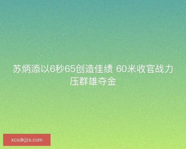 苏炳添以6秒65创造佳绩 60米收官战力压群雄夺金 苏炳添以6秒65创造佳绩 60米收官战力压群雄夺金