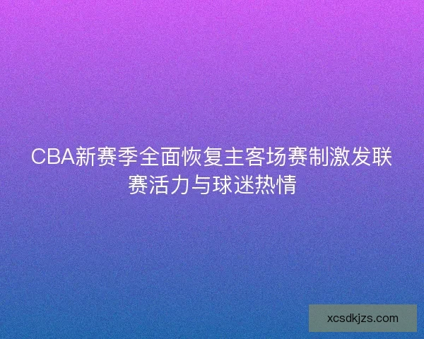 CBA新赛季全面恢复主客场赛制激发联赛活力与球迷热情 CBA新赛季全面恢复主客场赛制激发联赛活力与球迷热情