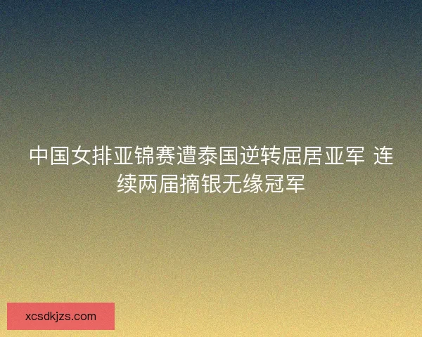 中国女排亚锦赛遭泰国逆转屈居亚军 连续两届摘银无缘冠军 中国女排亚锦赛遭泰国逆转屈居亚军 连续两届摘银无缘冠军