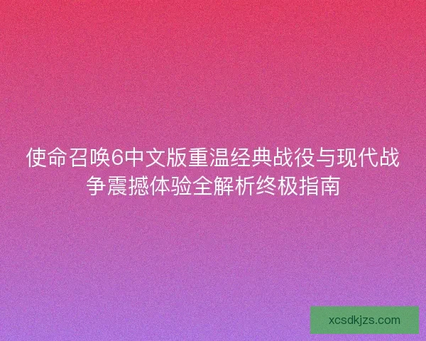 使命召唤6中文版重温经典战役与现代战争震撼体验全解析终极指南 使命召唤6中文版重温经典战役与现代战争震撼体验全解析终极指南