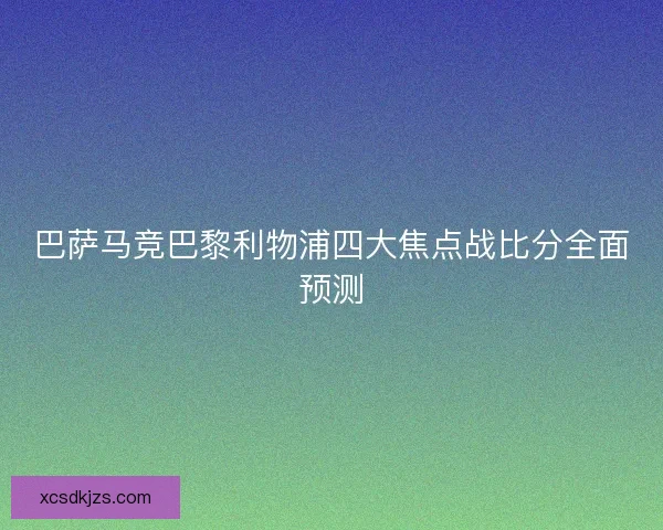 巴萨马竞巴黎利物浦四大焦点战比分全面预测 巴萨马竞巴黎利物浦四大焦点战比分全面预测